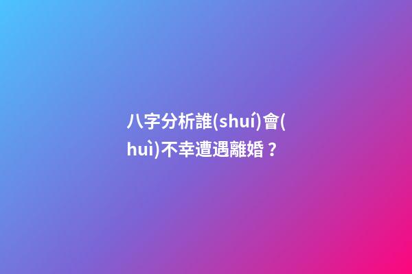 八字分析誰(shuí)會(huì)不幸遭遇離婚？